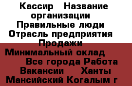 Кассир › Название организации ­ Правильные люди › Отрасль предприятия ­ Продажи › Минимальный оклад ­ 20 000 - Все города Работа » Вакансии   . Ханты-Мансийский,Когалым г.